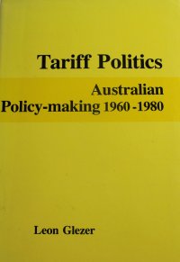 Tariff Politics: Australian Policy-Making 1960-1980 Tariff Politics: Australian Policy-Making 1960-1980